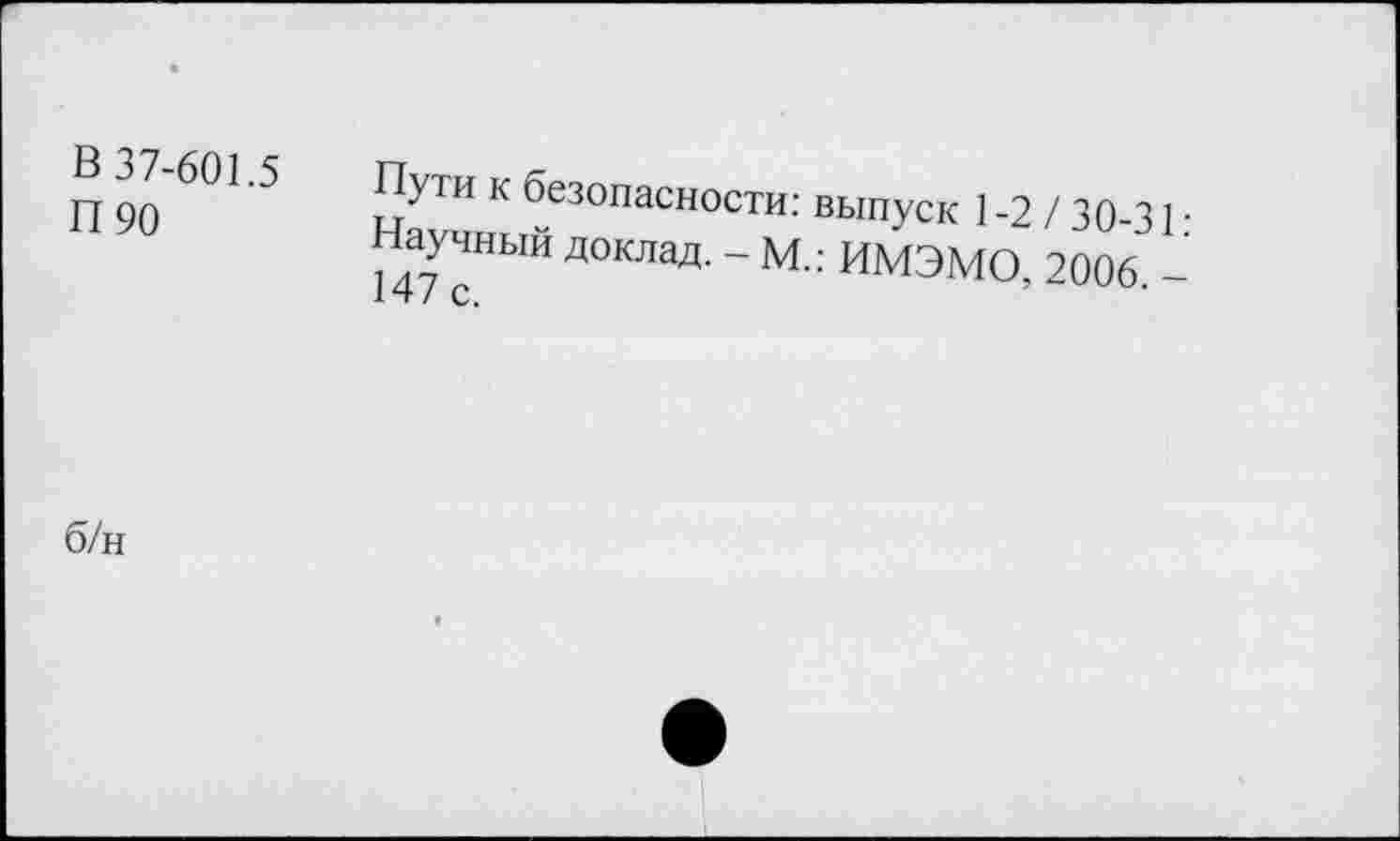 ﻿в 37-601.5 П90	Пути к безопасности: выпуск 1-2/30 31-Научный доклад. - М.: ИМЭМО, 2006.
б/н